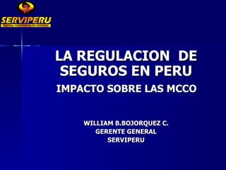 LA REGULACION  DE SEGUROS EN PERU IMPACTO SOBRE LAS MCCO  WILLIAM B.BOJORQUEZ C. GERENTE GENERAL SERVIPERU 