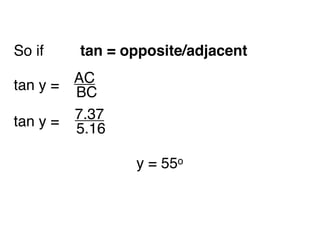 So if 
 
 
 tan = opposite/adjacent

 y = AC
 
 
tan   BC

 y = 7.37
 
 
tan   5.16

                  y = 55o
 