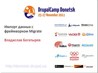 Импорт данных с фреймворком Migrate Владислав Богатырев  http://donetsk.drupal.ua 
