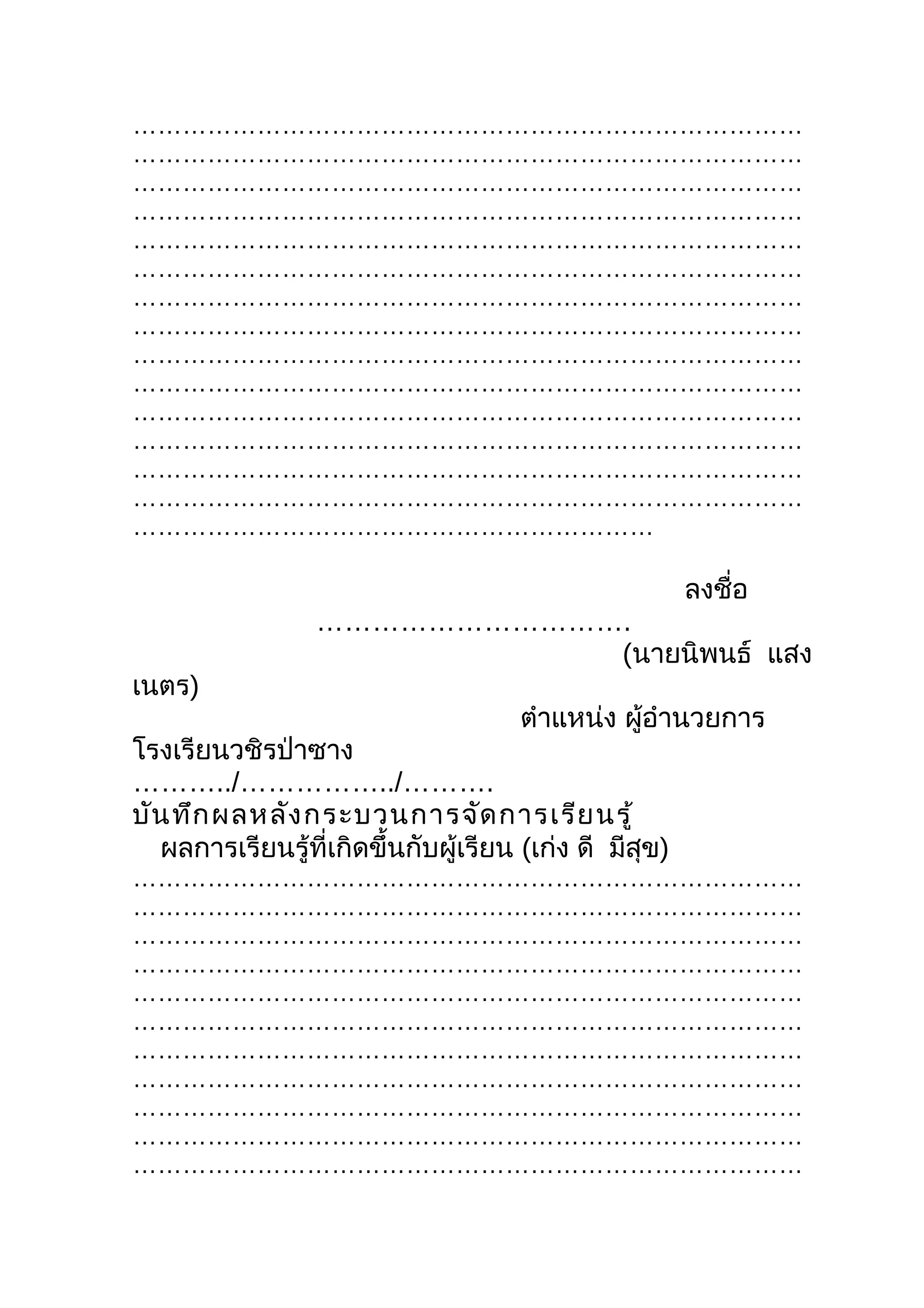 ………………………………………………………………………
………………………………………………………………………
………………………………………………………………………
………………………………………………………………………
………………………………………………………………………
………………………………………………………………………
………………………………………………………………………
………………………………………………………………………
………………………………………………………………………
………………………………………………………………………
………………………………………………………………………
………………………………………………………………………
………………………………………………………………………
………………………………………………………………………
………………………………………………………

                                                        ลงชื่อ
                  …………………………….
                             (นายนิพนธ์ แสง
เนตร)
                                      ตำาแหน่ง ผู้อำานวยการ
โรงเรียนวชิรป่าซาง
………../……………../……….
บัน ทึก ผลหลัง กระบวนการจัด การเรีย นรู้
  ผลการเรียนรู้ที่เกิดขึ้นกับผู้เรียน (เก่ง ดี มีสุข)
………………………………………………………………………
………………………………………………………………………
………………………………………………………………………
………………………………………………………………………
………………………………………………………………………
………………………………………………………………………
………………………………………………………………………
………………………………………………………………………
………………………………………………………………………
………………………………………………………………………
………………………………………………………………………
 