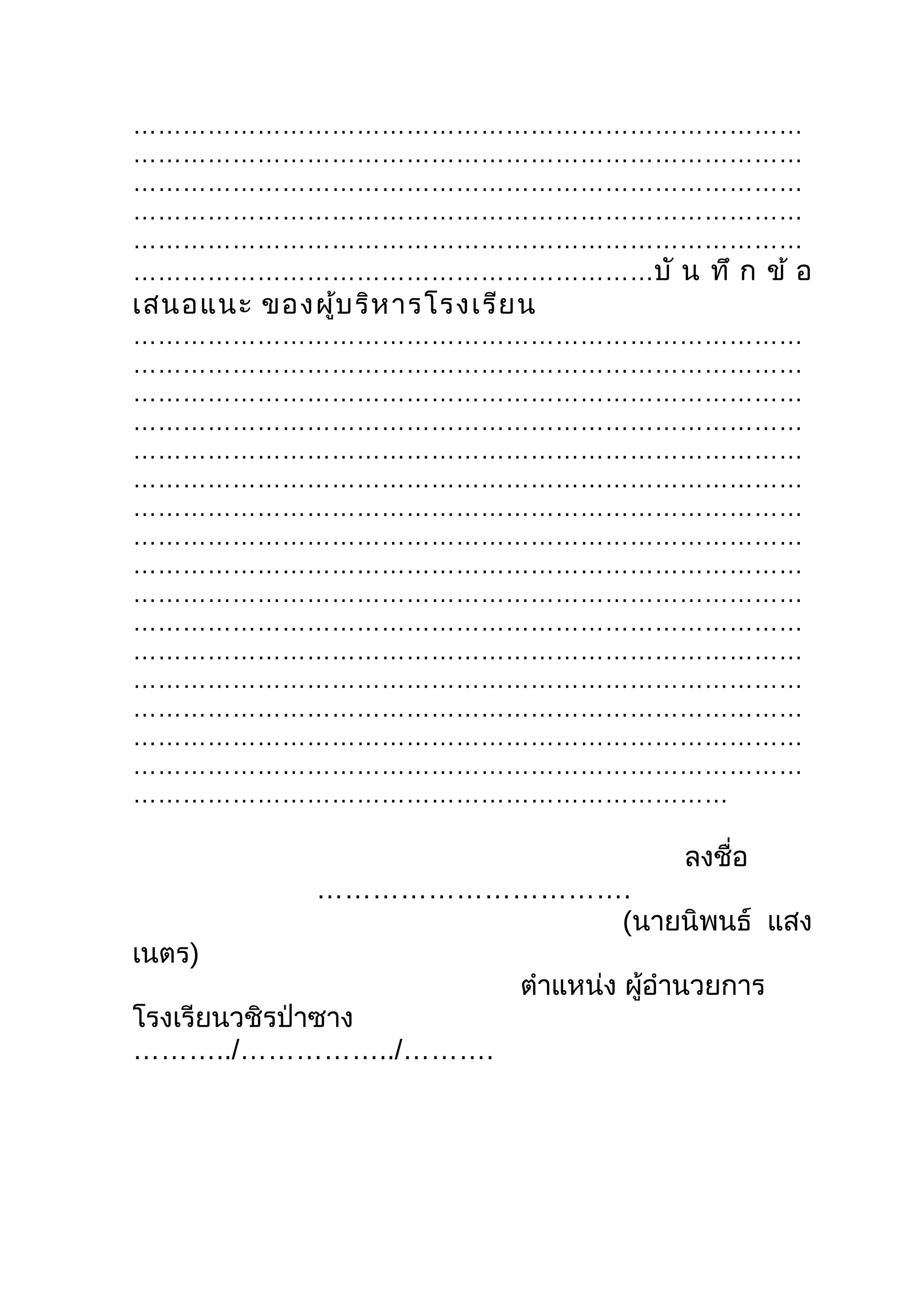 ………………………………………………………………………
………………………………………………………………………
………………………………………………………………………
………………………………………………………………………
………………………………………………………………………
………………………………………………………บั น ทึ ก ข้ อ
เสนอแนะ ของผู้บ ริห ารโรงเรีย น
………………………………………………………………………
………………………………………………………………………
………………………………………………………………………
………………………………………………………………………
………………………………………………………………………
………………………………………………………………………
………………………………………………………………………
………………………………………………………………………
………………………………………………………………………
………………………………………………………………………
………………………………………………………………………
………………………………………………………………………
………………………………………………………………………
………………………………………………………………………
………………………………………………………………………
………………………………………………………………………
………………………………………………………………

                                           ลงชื่อ
              …………………………….
                         (นายนิพนธ์ แสง
เนตร)
                             ตำาแหน่ง ผู้อำานวยการ
โรงเรียนวชิรป่าซาง
………../……………../……….
 