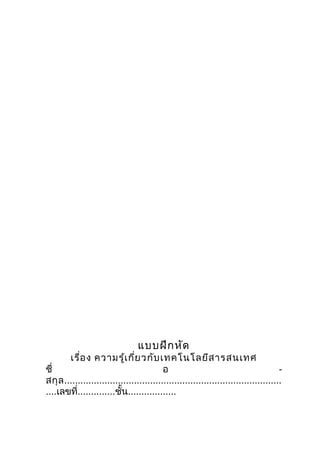 แบบฝึก หัด
        เรื่อ ง ความรู้เ กี่ย วกับ เทคโนโลยีส ารสนเทศ
ชื่                                        อ                                          -
สกุ ล .................................................................................
....เลขที่..............ชั้น..................
 