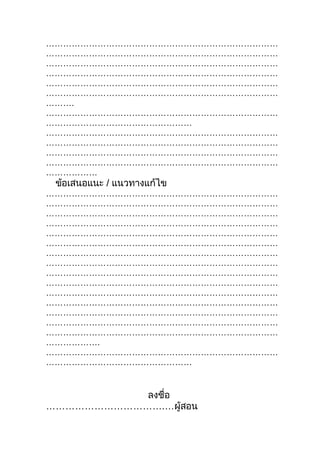 ………………………………………………………………………
………………………………………………………………………
………………………………………………………………………
………………………………………………………………………
………………………………………………………………………
………………………………………………………………………
……….
………………………………………………………………………
……………………………………………
………………………………………………………………………
………………………………………………………………………
………………………………………………………………………
………………………………………………………………………
………………
 ข้อเสนอแนะ / แนวทางแก้ไข
………………………………………………………………………
………………………………………………………………………
………………………………………………………………………
………………………………………………………………………
………………………………………………………………………
………………………………………………………………………
………………………………………………………………………
………………………………………………………………………
………………………………………………………………………
………………………………………………………………………
………………………………………………………………………
………………………………………………………………………
………………………………………………………………………
………………………………………………………………………
………………………………………………………………………
……………….
………………………………………………………………………
……………………………………………


           ลงชือ
               ่
……………………………….…ผู้สอน
 