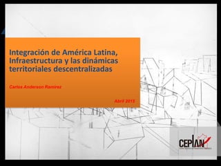Integración de América Latina,
Infraestructura y las dinámicas
territoriales descentralizadas
Carlos Anderson Ramirez
Abril 2015
 