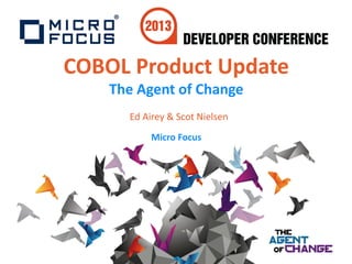 COBOL Product Update
The Agent of Change
Ed Airey & Scot Nielsen
Micro Focus
 