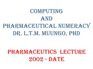 Pharmaceutics Lecture
2002 - Date
Computing
and
pharmaceutical numeracy
Dr. L.T.M. Muungo, PhD
 