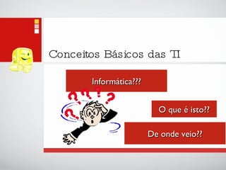 Conceitos Básicos das TI Informática??? O que é isto?? De onde veio?? 