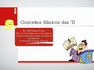 Conceitos Básicos das TI Em 1962 Philippe Dreifus (Sim, era Franês)pensou em duas palavras. A palavra Informática nasceu da junção de duas palavras.  A Informática já existia antes dos computadores.... 