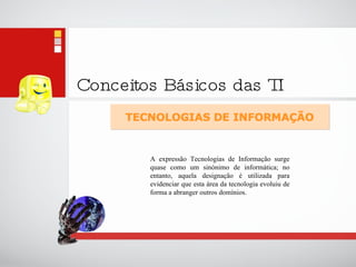 Conceitos Básicos das TI A expressão Tecnologias de Informação surge quase como um sinónimo de informática; no entanto, aquela designação é utilizada para evidenciar que esta área da tecnologia evoluiu de forma a abranger outros domínios. 