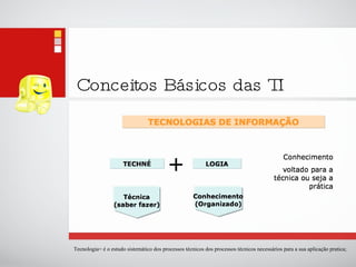 Conceitos Básicos das TI Tecnologia= é o estudo sistemático dos processos técnicos dos processos técnicos necessários para a sua aplicação pratica; 