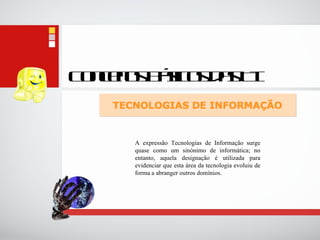 Conceitos Básicos das TI A expressão Tecnologias de Informação surge quase como um sinónimo de informática; no entanto, aquela designação é utilizada para evidenciar que esta área da tecnologia evoluiu de forma a abranger outros domínios. 