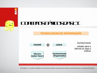 Conceitos Básicos das TI Tecnologia= é o estudo sistemático dos processos técnicos dos processos técnicos necessários para a sua aplicação pratica; 