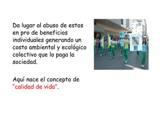 Da lugar al abuso de estos
en pro de beneficios
individuales generando un
costo ambiental y ecológico
colectivo que lo paga la
sociedad.

Aquí nace el concepto de
“calidad de vida”.
 