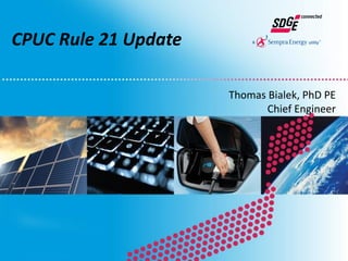 CPUC Rule 21 Update
Thomas Bialek, PhD PE
Chief Engineer
 