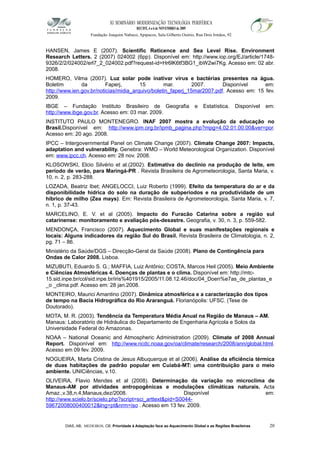 XI SEMINÁRIO MODERNIZAÇÃO TECNOLÓGIA PERIFÉRICA
RECIFE, 4 a 6 de NOVEMBRO de 2009
Fundação Joaquim Nabuco, Apipucos, Sala Gilberto Osório, Rua Dois Irmãos, 92
HANSEN, James E (2007). Scientific Reticence and Sea Level Rise. Environment
Research Letters. 2 (2007) 024002 (6pp). Disponível em: http://www.iop.org/EJ/article/1748-
9326/2/2/024002/erl7_2_024002.pdf?request-id=Hr6lK6tf3BG1_ibW2wi7Kg. Acesso em: 02 abr.
2008.
HOMERO, Vilma (2007). Luz solar pode inativar vírus e bactérias presentes na água.
Boletim da Faperj, 15 mar. 2007. Disponível em:
http://www.ien.gov.br/noticias/midia_arquivo/boletin_faperj_15mar2007.pdf. Acesso em: 15 fev.
2009.
IBGE – Fundação Instituto Brasileiro de Geografia e Estatística. Disponível em:
http://www.ibge.gov.br. Acesso em: 03 mar. 2009.
INSTITUTO PAULO MONTENEGRO. INAF 2007 mostra a evolução da educação no
Brasil.Disponível em: http://www.ipm.org.br/ipmb_pagina.php?mpg=4.02.01.00.00&ver=por.
Acesso em: 20 ago. 2008.
IPCC – Intergovernmental Panel on Climate Change (2007). Climate Change 2007: Impacts,
adaptation and vulnerability. Genebra: WMO – World Meteorological Organization. Disponível
em: www.ipcc.ch. Acesso em: 28 nov. 2008.
KLOSOWSKI, Elcio Silvério et al.(2002). Estimativa do declínio na produção de leite, em
período de verão, para Maringá-PR . Revista Brasileira de Agrometeorologia, Santa Maria, v.
10, n. 2, p. 283-288.
LOZADA, Beatriz Ibet; ANGELOCCI, Luiz Roberto (1999). Efeito da temperatura do ar e da
disponibilidade hídrica do solo na duração de subperíodos e na produtividade de um
híbrico de milho (Zea mays). Em: Revista Brasileira de Agrometeorologia, Santa Maria, v. 7,
n. 1, p. 37-43.
MARCELINO, E. V. et al (2005). Impacto do Furacão Catarina sobre a região sul
catarinense: monitoramento e avaliação pós-desastre. Geografia, v. 30, n. 3, p. 559-582.
MENDONÇA, Francisco (2007). Aquecimento Global e suas manifestações regionais e
locais: Alguns indicadores da região Sul do Brasil. Revista Brasileira de Climatologia, n. 2,
pg. 71 – 86.
Ministério da Saúde/DGS – Direcção-Geral da Saúde (2008). Plano de Contingência para
Ondas de Calor 2008. Lisboa.
MIZUBUTI, Eduardo S. G.; MAFFIA, Luiz Antônio; COSTA, Marcos Heil (2005). Meio Ambiente
e Ciências Atmosféricas 4. Doenças de plantas e o clima. Disponível em: http://mtc-
15.sid.inpe.br/col/sid.inpe.br/iris%401915/2005/11.08.12.46/doc/04_Doen%e7as_de_plantas_e
_o _clima.pdf. Acesso em: 28 jan.2008.
MONTEIRO, Maurici Amantino (2007). Dinâmica atmosférica e a caracterização dos tipos
de tempo na Bacia Hidrográfica do Rio Araranguá. Florianópolis: UFSC. (Tese de
Doutorado).
MOTA, M. R. (2003). Tendência da Temperatura Média Anual na Região de Manaus – AM.
Manaus: Laboratório de Hidráulica do Departamento de Engenharia Agrícola e Solos da
Universidade Federal do Amazonas.
NOAA – National Oceanic and Atmospheric Administration (2009). Climate of 2008 Annual
Report. Disponível em: http://www.ncdc.noaa.gov/oa/climate/research/2008/ann/global.html.
Acesso em 09 fev. 2009.
NOGUEIRA, Marta Cristina de Jesus Albuquerque et al (2006). Análise da eficiência térmica
de duas habitações de padrão popular em Cuiabá-MT: uma contribuição para o meio
ambiente. UNICiências, v.10.
OLIVEIRA, Flavio Mendes et al (2008). Determinação da variação no microclima de
Manaus-AM por atividades antropogênicas e modulações climáticas naturais. Acta
Amaz.,v.38,n.4,Manaus,dez/2008. Disponível em:
http://www.scielo.br/scielo.php?script=sci_arttext&pid=S0044-
59672008000400012&lng=pt&nrm=iso . Acesso em 13 fev. 2009.
DIAS, AB; MEDEIROS, CB. Prioridade à Adaptação face ao Aquecimento Global e as Regiões Brasileiras 20
 