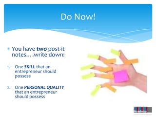 Do Now!


     You have two post-it
     notes….write down:
1.    One SKILL that an
      entrepreneur should
      possess

2. One PERSONAL QUALITY
   that an entrepreneur
   should possess
 