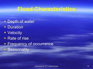 Flood Characteristics Depth of water Duration Velocity Rate of rise Frequency of occurrence Seasonality prepared by CT.Lakshmanan 