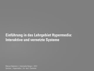 Einführung in das Lehrgebiet Hypermedia:
Interaktive und vernetzte Systeme




Marcus Haberkorn | Intermedia Design | 2012
Seminar | Hypermedia | für das 2. Semester
 