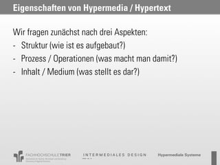 Eigenschaften von Hypermedia / Hypertext

Wir fragen zunächst nach drei Aspekten:
- Struktur (wie ist es aufgebaut?)
- Prozess / Operationen (was macht man damit?)
- Inhalt / Medium (was stellt es dar?)
 