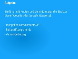Aufgabe

Stellt nur mit Knoten und Verknüpfungen die Struktur
dieser Websites dar (ausschnittsweise):

- mongoliad.com/contents/38
- kulturstiftung-trier.de
- de.wikipedia.org
 