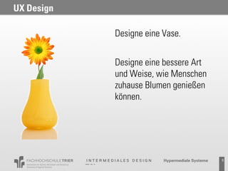UX Design

            Designe eine Vase.


            Designe eine bessere Art
            und Weise, wie Menschen
            zuhause Blumen genießen
            können.




                                       5
 