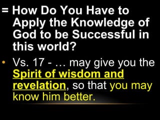 = How Do You Have to Apply the Knowledge of God to be Successful in this world?  Vs. 17 - … may give you the  Spirit of wisdom and revelation , so that  you may know him better. 