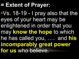 = Extent of Prayer: Vs. 18-19 - I pray also that the eyes of your heart may be enlightened in order that you may  know the hope  to which he has called you, ….  and  his incomparably great power for us  who believe. 