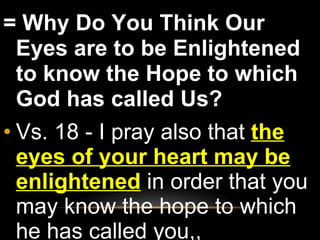 = Why Do You Think Our Eyes are to be Enlightened to know the Hope to which God has called Us?  Vs. 18 - I pray also that  the eyes of your heart may be enlightened  in order that you may know the hope to which he has called you,,  