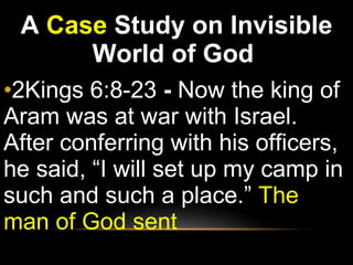 A  Case  Study on Invisible World of God  2Kings 6:8-23  -  Now the king of Aram was at war with Israel. After conferring with his officers, he said, “I will set up my camp in such and such a place.”  The man of God sent 