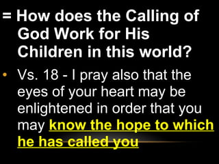 = How does the Calling of God Work for His Children in this world?  Vs. 18 - I pray also that the eyes of your heart may be enlightened in order that you may  know the hope to which he has called you 