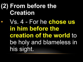 (2) From before the Creation Vs. 4 - For he  chose us in him before the creation of the world  to be holy and blameless in his sight.  