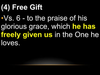 (4) Free Gift Vs. 6 - to the praise of his glorious grace, which  he has freely given us  in the One he loves.  