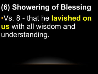 (6) Showering of Blessing Vs. 8 - that he  lavished on us  with all wisdom and understanding.  