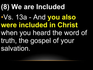 (8) We are Included Vs. 13a - And  you also were included in Christ  when you heard the word of truth, the gospel of your salvation.  