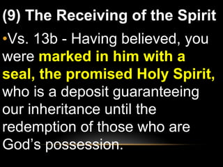 (9) The Receiving of the Spirit Vs. 13b - Having believed, you were  marked in him with a seal, the promised Holy Spirit,  who is a deposit guaranteeing our inheritance until the redemption of those who are God’s possession. 