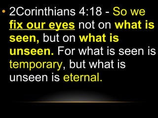 2Corinthians 4:18 -  So we  fix our eyes   not on  what is seen,  but on  what is unseen.  For what is seen is  temporary , but what is unseen is  eternal. 