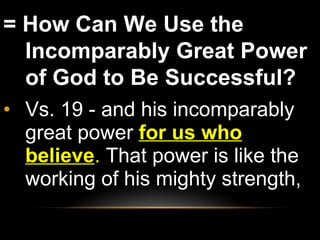 = How Can We Use the Incomparably Great Power of God to Be Successful?  Vs. 19 - and his incomparably great power  for us who believe .  That power is like the working of his mighty strength,  
