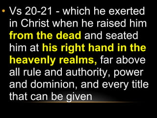 Vs 20-21 - which he exerted in Christ when he raised him  from the dead  and seated him at  his right hand in the heavenly realms,  far above all rule and authority, power and dominion, and every title that can be given 