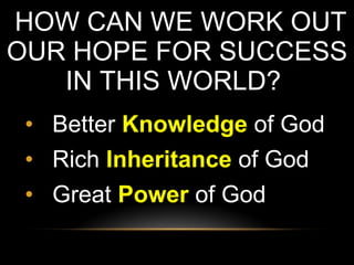 HOW CAN WE WORK OUT OUR HOPE FOR SUCCESS IN THIS WORLD?  Better  Knowledge  of God Rich  Inheritance  of God Great  Power  of God 