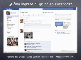 ¿Cómo ingreso al grupo en Facebook?




Nombre del grupo: Curso Gestión Recursos TIC - Magister UAH 2011
 
