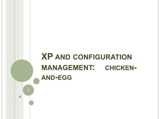 XP AND CONFIGURATION
    MANAGEMENT: CHICKEN-
    AND-EGG
1
 