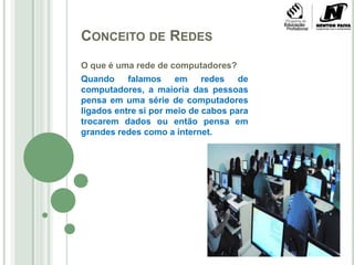 Conceito de RedesO que é uma rede de computadores?Quando falamos em redes de computadores, a maioria das pessoas pensa em uma série de computadores ligados entre si por meio de cabos para trocarem dados ou então pensa em grandes redes como a internet. 