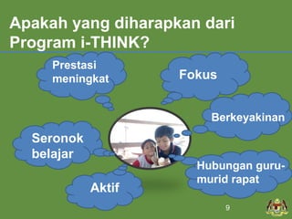 Apakah yang diharapkan dari 
Program i-THINK? 
Fokus 
Aktif 
Berkeyakinan 
Hubungan guru-murid 
rapat 
Prestasi 
meningkat 
Seronok 
belajar 
9 
 