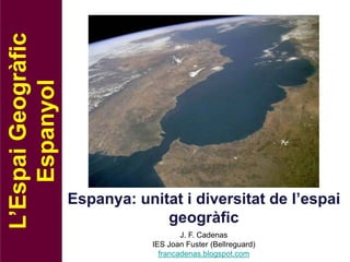 L’Espai Geogràfic
    Espanyol




                    Espanya: unitat i diversitat de l’espai
                                 geogràfic
                                        J. F. Cadenas
                                IES Joan Fuster (Bellreguard)
                                  francadenas.blogspot.com
 