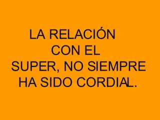 LA RELACIÓN  CON EL  SUPER, NO SIEMPRE HA SIDO CORDIAL. 