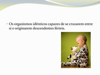  Os organismos idênticos capazes de se cruzarem entre
si e originarem descendentes férteis.
 