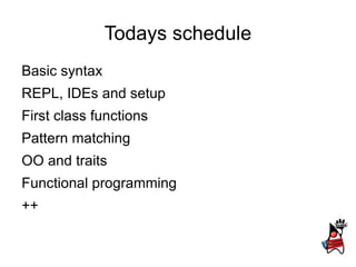Todays schedule
Basic syntax
REPL, IDEs and setup
First class functions
Pattern matching
OO and traits
Functional programming
++
 