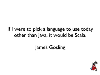 If I were to pick a language to use today
     other than Java, it would be Scala.

             James Gosling
 