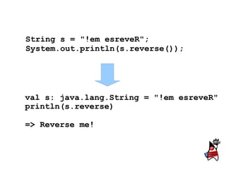String s = "!em esreveR";
System.out.println(s.reverse());




val s: java.lang.String = "!em esreveR"
println(s.reverse)

=> Reverse me!
 