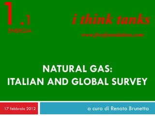 1.1
  ENERGIA
                   i think tanks
                    www.freefoundation.com




        NATURAL GAS:
 ITALIAN AND GLOBAL SURVEY

17 febbraio 2012      a cura di Renato Brunetta
 
